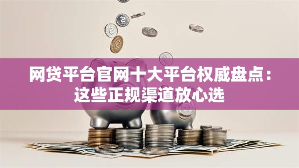 网贷平台官网十大平台权威盘点：这些正规渠道放心选