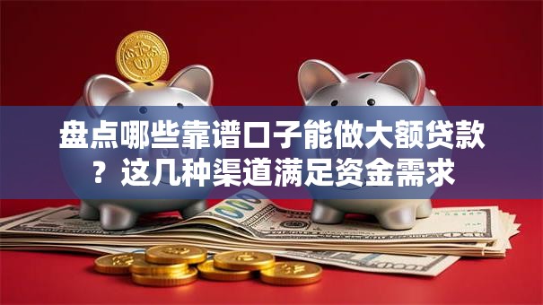 盘点哪些靠谱口子能做大额贷款？这几种渠道满足资金需求