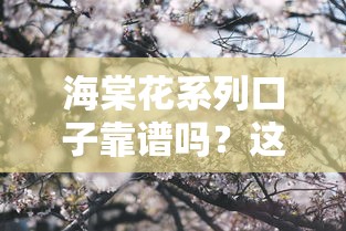 海棠花系列口子靠谱吗？这份深度解析告诉你答案