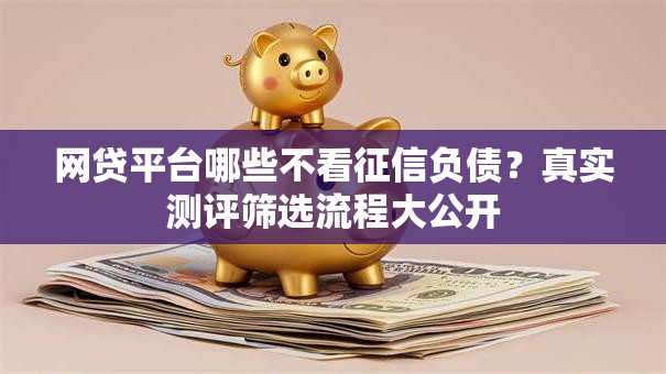 网贷平台哪些不看征信负债？真实测评筛选流程大公开