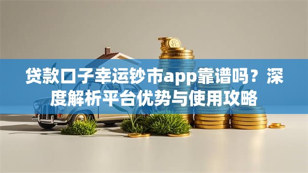 贷款口子幸运钞市app靠谱吗？深度解析平台优势与使用攻略
