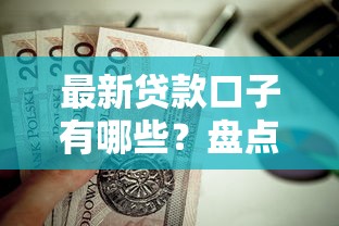 最新贷款口子有哪些？盘点值得尝试的靠谱渠道