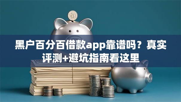 黑户百分百借款app靠谱吗？真实评测+避坑指南看这里