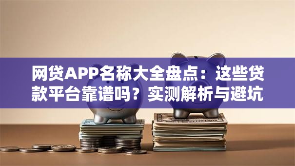 网贷APP名称大全盘点：这些贷款平台靠谱吗？实测解析与避坑指南