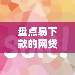 盘点易下款的网贷口子有哪些？这些平台门槛低放款快