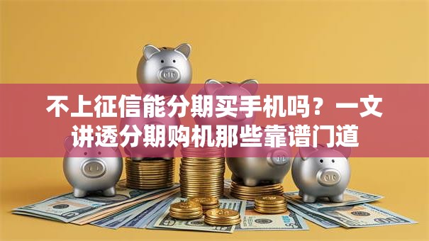 不上征信能分期买手机吗？一文讲透分期购机那些靠谱门道