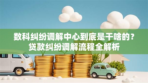 数科纠纷调解中心到底是干啥的？贷款纠纷调解流程全解析
