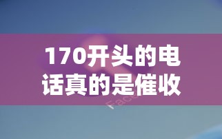170开头的电话真的是催收吗？识别方法与应对策略全解析