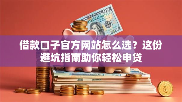 借款口子官方网站怎么选？这份避坑指南助你轻松申贷