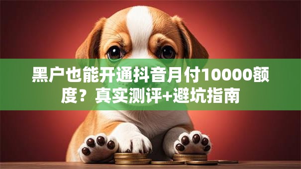黑户也能开通抖音月付10000额度？真实测评+避坑指南
