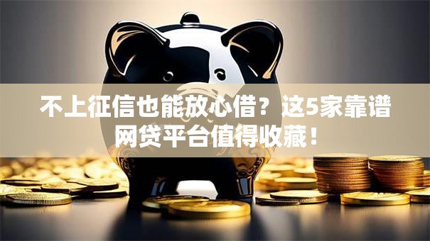 不上征信也能放心借？这5家靠谱网贷平台值得收藏！