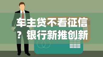 车主贷不看征信？银行新推创新信贷产品靠谱吗？深度解析申请条件与风险