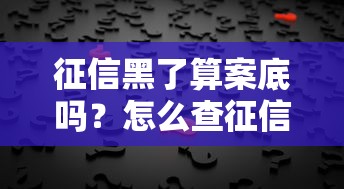 征信黑了算案底吗？怎么查征信记录？一文解答你的疑惑！