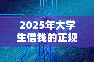 2025年大学生借钱的正规平台有哪些？这10个渠道靠谱又安全