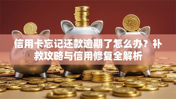 信用卡忘记还款逾期了怎么办？补救攻略与信用修复全解析