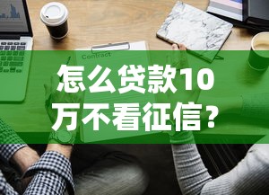 怎么贷款10万不看征信？试试这些靠谱方法