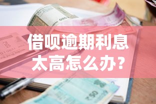 借呗逾期利息太高怎么办？5招教你有效降低还款压力