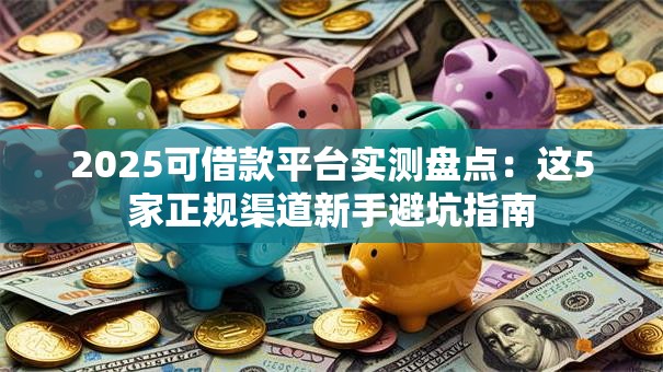 2025可借款平台实测盘点：这5家正规渠道新手避坑指南