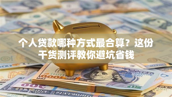 个人贷款哪种方式最合算？这份干货测评教你避坑省钱