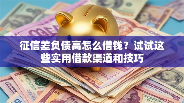 征信差负债高怎么借钱？试试这些实用借款渠道和技巧
