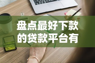 盘点最好下款的贷款平台有哪些？这些渠道容易申请！