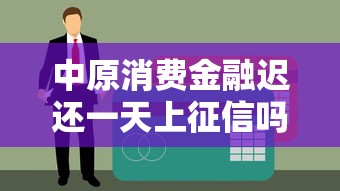中原消费金融迟还一天上征信吗？小心了，这些细节你必须知道！