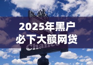 2025年黑户必下大额网贷？这些新规和技巧你要知道！