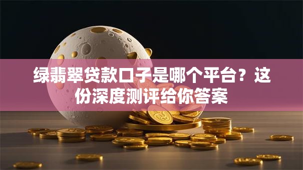 绿翡翠贷款口子是哪个平台？这份深度测评给你答案