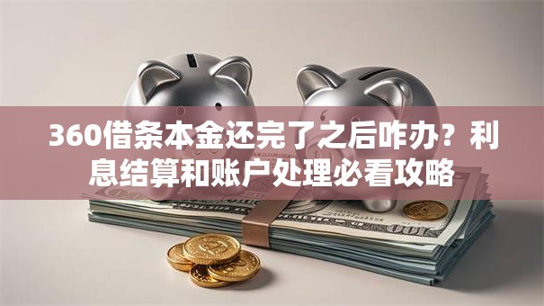 360借条本金还完了之后咋办？利息结算和账户处理必看攻略