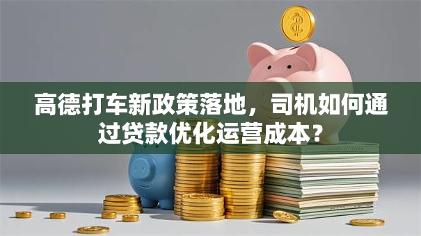 高德打车新政策落地，司机如何通过贷款优化运营成本？