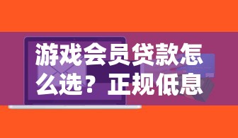 游戏会员贷款怎么选？正规低息渠道推荐及避坑指南
