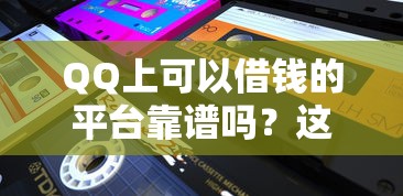 QQ上可以借钱的平台靠谱吗？这5家正规渠道实测解析