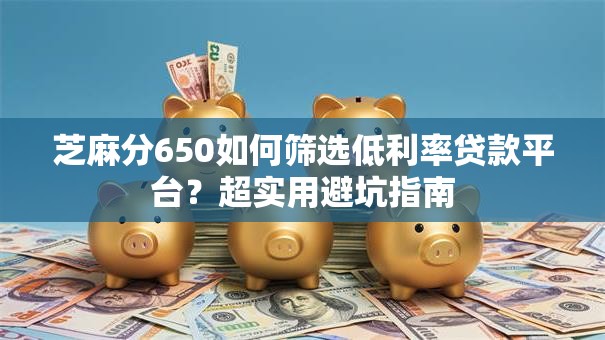 芝麻分650如何筛选低利率贷款平台？超实用避坑指南