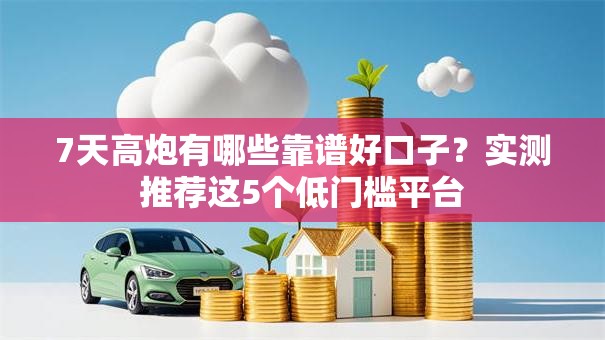 7天高炮有哪些靠谱好口子？实测推荐这5个低门槛平台