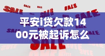 平安i贷欠款1400元被起诉怎么办？真实应对策略分享