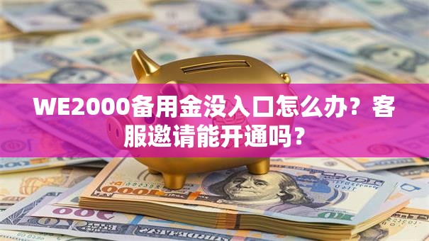 WE2000备用金没入口怎么办？客服邀请能开通吗？