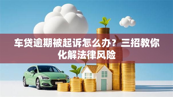 车贷逾期被起诉怎么办？三招教你化解法律风险