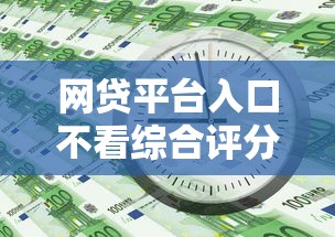 网贷平台入口不看综合评分？这些审核标准你可能不知道！