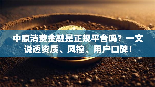 中原消费金融是正规平台吗？一文说透资质、风控、用户口碑！