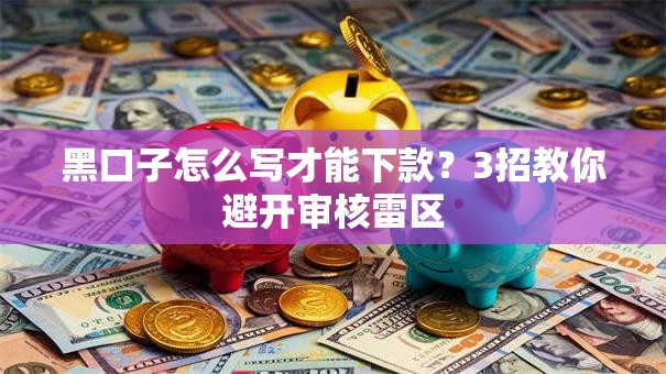 黑口子怎么写才能下款？3招教你避开审核雷区