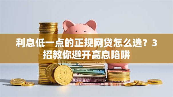 利息低一点的正规网贷怎么选？3招教你避开高息陷阱