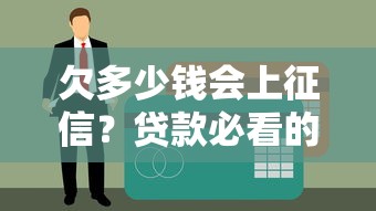 欠多少钱会上征信？贷款必看的关键知识点解析