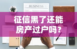 征信黑了还能房产过户吗？贷款难题深度剖析