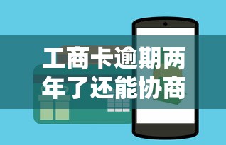 工商卡逾期两年了还能协商吗？真实经验分享+协商技巧全解析