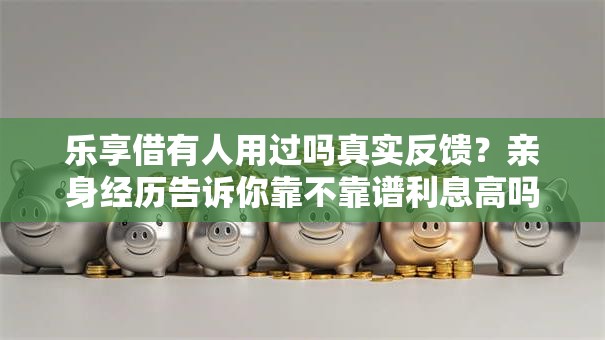乐享借有人用过吗真实反馈？亲身经历告诉你靠不靠谱利息高吗
