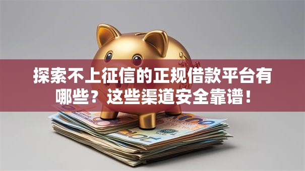 探索不上征信的正规借款平台有哪些？这些渠道安全靠谱！