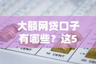 大额网贷口子有哪些？这5个平台额度高、审核快，轻松解决资金需求！