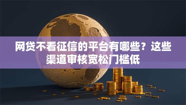 网贷不看征信的平台有哪些？这些渠道审核宽松门槛低