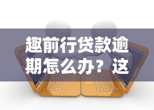 趣前行贷款逾期怎么办?这些应对技巧你一定要知道! 趣前行贷款逾期怎么办?这些应对技巧你一定要知道!