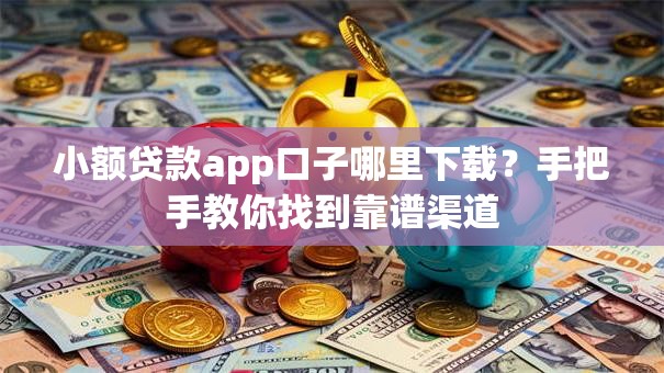 小额贷款app口子哪里下载？手把手教你找到靠谱渠道